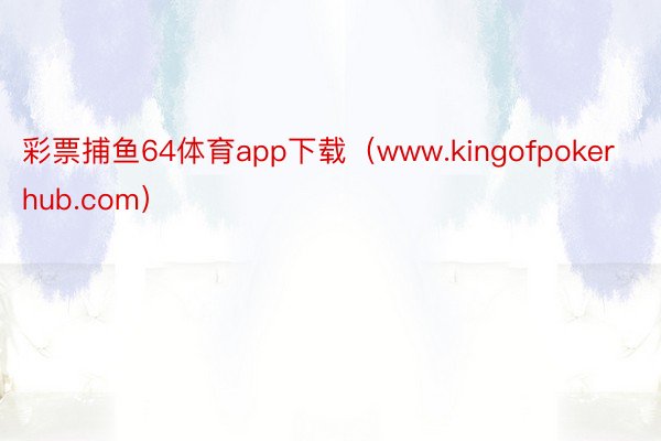 彩票捕鱼64体育app下载（www.kingofpokerhub.com）