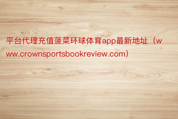 平台代理充值菠菜环球体育app最新地址（www.crownsportsbookreview.com）
