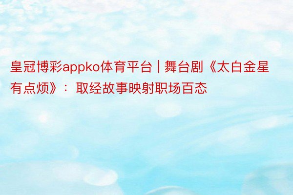皇冠博彩appko体育平台 | 舞台剧《太白金星有点烦》：取经故事映射职场百态