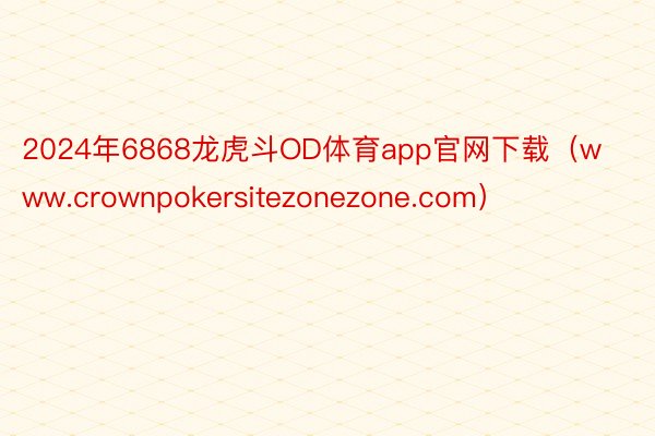 2024年6868龙虎斗OD体育app官网下载（www.crownpokersitezonezone.com）