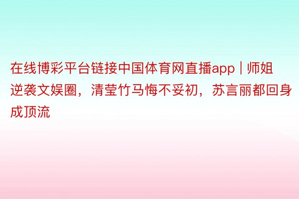 在线博彩平台链接中国体育网直播app | 师姐逆袭文娱圈，清莹竹马悔不妥初，苏言丽都回身成顶流