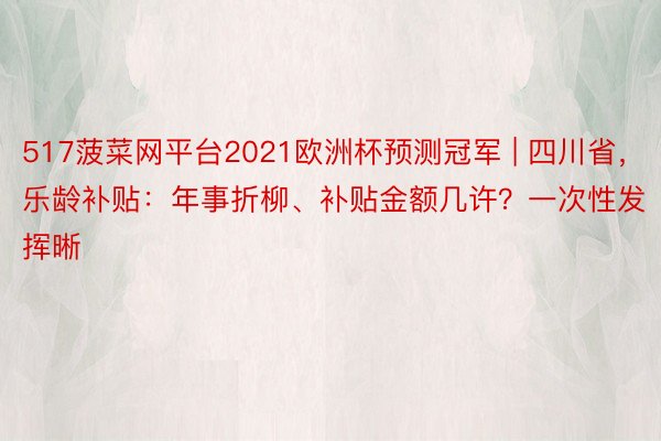 517菠菜网平台2021欧洲杯预测冠军 | 四川省，乐龄补贴：年事折柳、补贴金额几许？一次性发挥晰