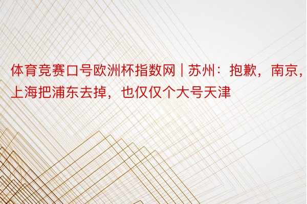 体育竞赛口号欧洲杯指数网 | 苏州：抱歉，南京，上海把浦东去掉，也仅仅个大号天津