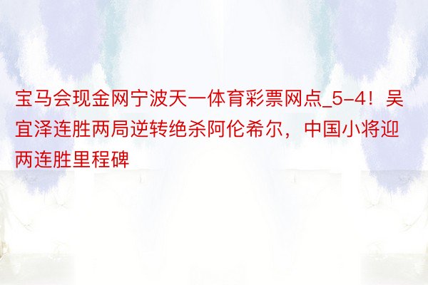 宝马会现金网宁波天一体育彩票网点_5-4！吴宜泽连胜两局逆转绝杀阿伦希尔，中国小将迎两连胜里程碑