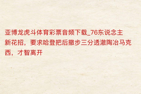 亚博龙虎斗体育彩票音频下载_76东说念主新花招，要求哈登把后撤步三分透澈陶冶马克西，才智离开